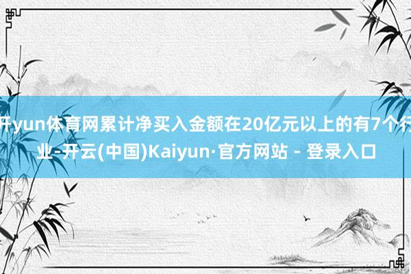 开yun体育网累计净买入金额在20亿元以上的有7个行业-开云(中国)Kaiyun·官方网站 - 登录入口