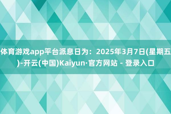 体育游戏app平台派息日为：2025年3月7日(星期五)-开云(中国)Kaiyun·官方网站 - 登录入口