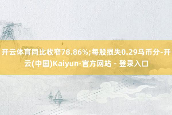 开云体育同比收窄78.86%;每股损失0.29马币分-开云(中国)Kaiyun·官方网站 - 登录入口