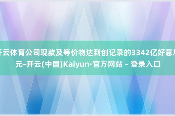开云体育公司现款及等价物达到创记录的3342亿好意思元-开云(中国)Kaiyun·官方网站 - 登录入口