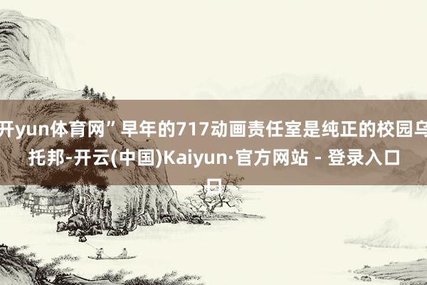 开yun体育网”早年的717动画责任室是纯正的校园乌托邦-开云(中国)Kaiyun·官方网站 - 登录入口