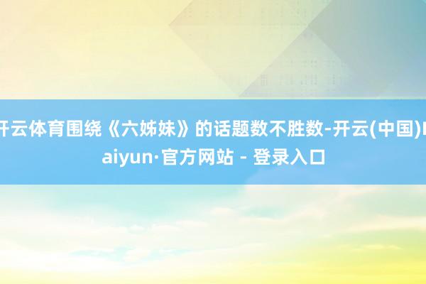 开云体育围绕《六姊妹》的话题数不胜数-开云(中国)Kaiyun·官方网站 - 登录入口