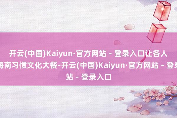 开云(中国)Kaiyun·官方网站 - 登录入口让各人尽享海南习惯文化大餐-开云(中国)Kaiyun·官方网站 - 登录入口