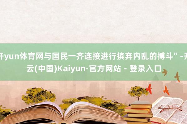 开yun体育网与国民一齐连接进行摈弃内乱的搏斗”-开云(中国)Kaiyun·官方网站 - 登录入口