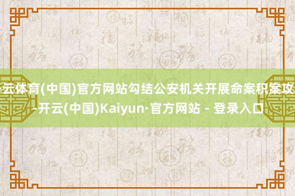 开云体育(中国)官方网站勾结公安机关开展命案积案攻坚-开云(中国)Kaiyun·官方网站 - 登录入口