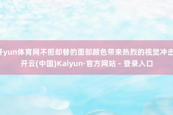 开yun体育网不拒却替的面部颜色带来热烈的视觉冲击-开云(中国)Kaiyun·官方网站 - 登录入口