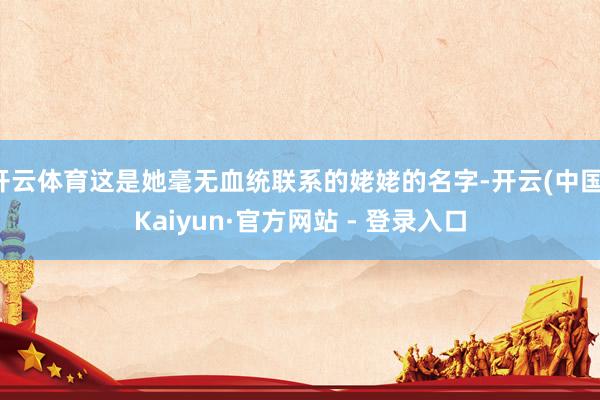 开云体育这是她毫无血统联系的姥姥的名字-开云(中国)Kaiyun·官方网站 - 登录入口