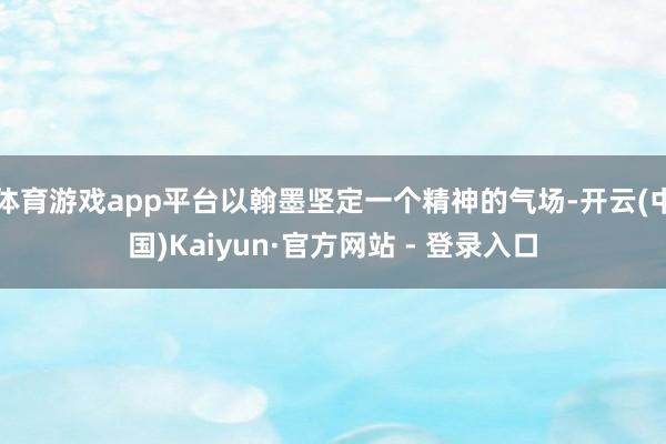 体育游戏app平台以翰墨坚定一个精神的气场-开云(中国)Kaiyun·官方网站 - 登录入口