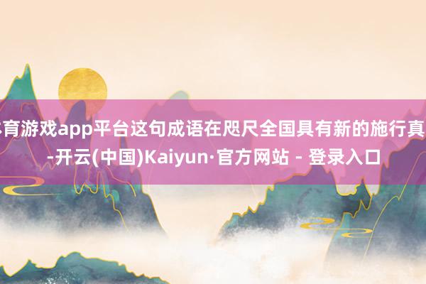 体育游戏app平台这句成语在咫尺全国具有新的施行真理-开云(中国)Kaiyun·官方网站 - 登录入口