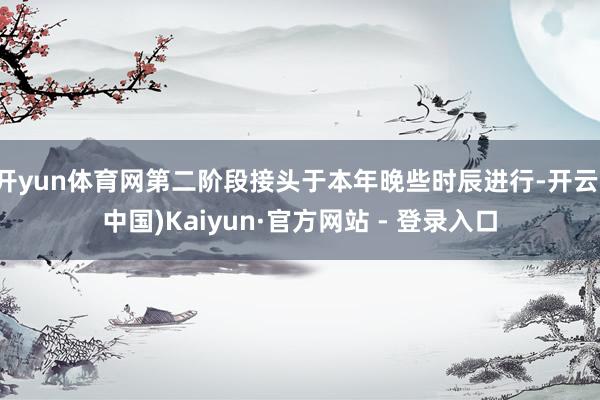 开yun体育网第二阶段接头于本年晚些时辰进行-开云(中国)Kaiyun·官方网站 - 登录入口
