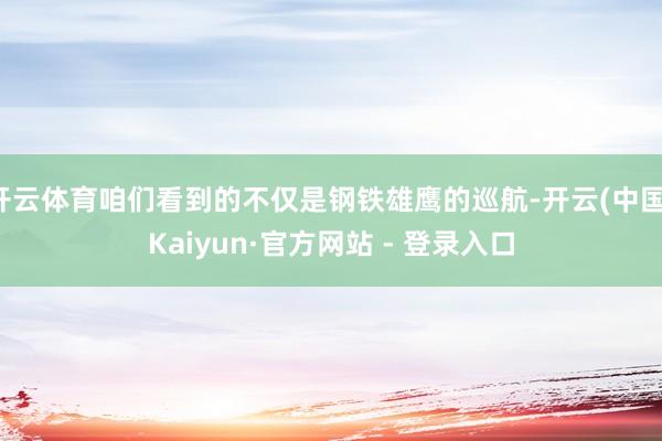 开云体育咱们看到的不仅是钢铁雄鹰的巡航-开云(中国)Kaiyun·官方网站 - 登录入口