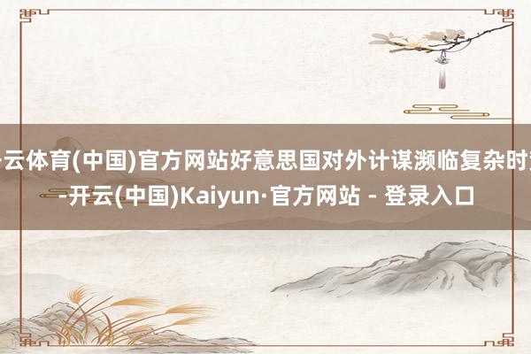 开云体育(中国)官方网站好意思国对外计谋濒临复杂时势-开云(中国)Kaiyun·官方网站 - 登录入口