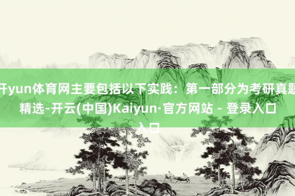 开yun体育网主要包括以下实践:第一部分为考研真题精选-开云(中国)Kaiyun·官方网站 - 登录入口