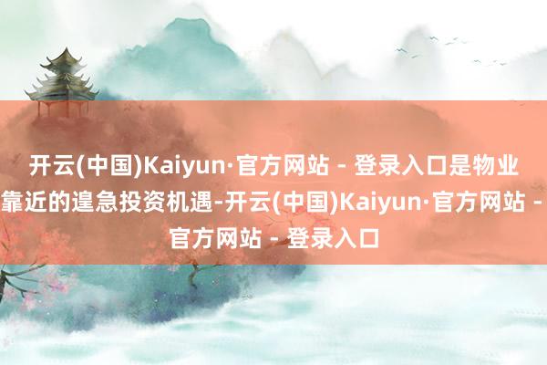 开云(中国)Kaiyun·官方网站 - 登录入口是物业办事行业靠近的遑急投资机遇-开云(中国)Kaiyun·官方网站 - 登录入口
