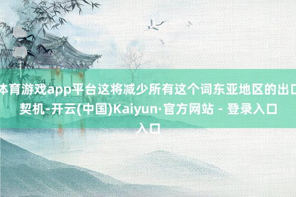 体育游戏app平台这将减少所有这个词东亚地区的出口契机-开云(中国)Kaiyun·官方网站 - 登录入口