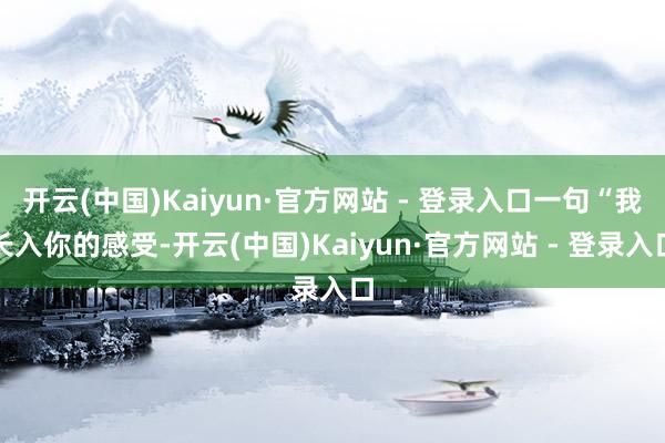 开云(中国)Kaiyun·官方网站 - 登录入口一句“我长入你的感受-开云(中国)Kaiyun·官方网站 - 登录入口