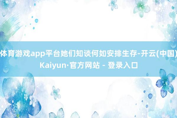 体育游戏app平台她们知谈何如安排生存-开云(中国)Kaiyun·官方网站 - 登录入口