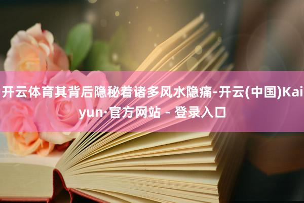 开云体育其背后隐秘着诸多风水隐痛-开云(中国)Kaiyun·官方网站 - 登录入口