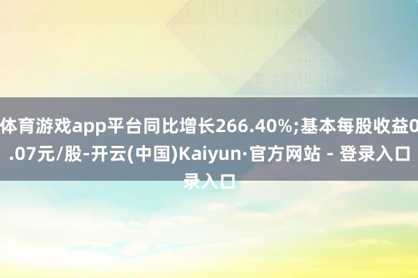 体育游戏app平台同比增长266.40%;基本每股收益0.07元/股-开云(中国)Kaiyun·官方网站 - 登录入口