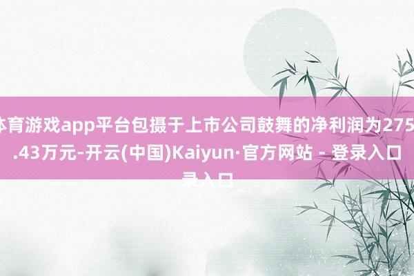 体育游戏app平台包摄于上市公司鼓舞的净利润为2750.43万元-开云(中国)Kaiyun·官方网站 - 登录入口