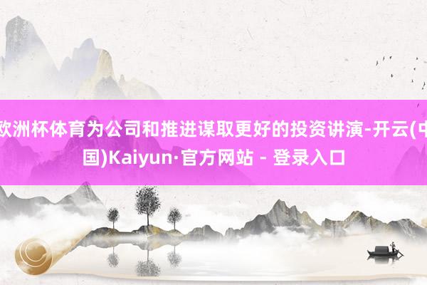 欧洲杯体育为公司和推进谋取更好的投资讲演-开云(中国)Kaiyun·官方网站 - 登录入口