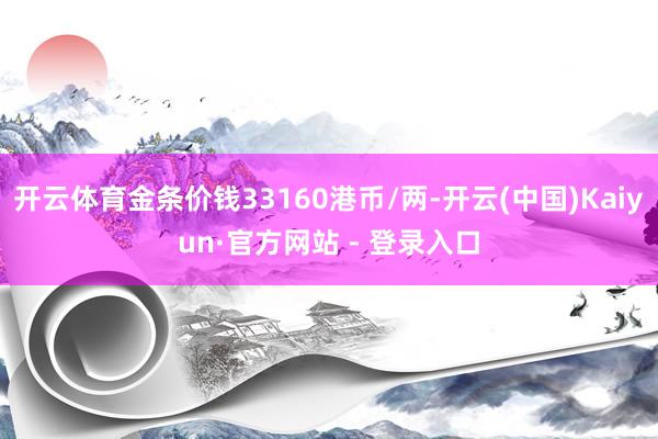 开云体育金条价钱33160港币/两-开云(中国)Kaiyun·官方网站 - 登录入口