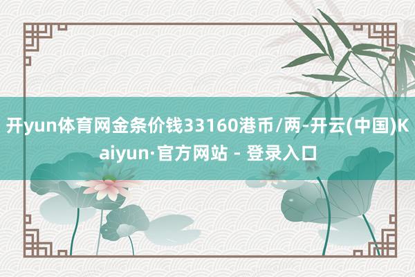开yun体育网金条价钱33160港币/两-开云(中国)Kaiyun·官方网站 - 登录入口