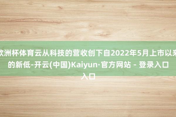 欧洲杯体育云从科技的营收创下自2022年5月上市以来的新低-开云(中国)Kaiyun·官方网站 - 登录入口