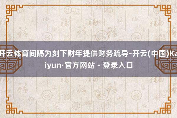 开云体育间隔为刻下财年提供财务疏导-开云(中国)Kaiyun·官方网站 - 登录入口