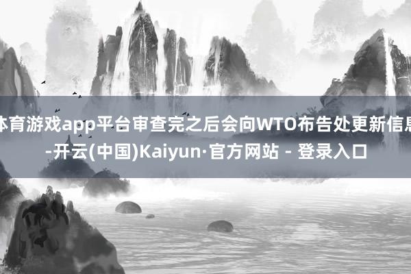 体育游戏app平台审查完之后会向WTO布告处更新信息-开云(中国)Kaiyun·官方网站 - 登录入口