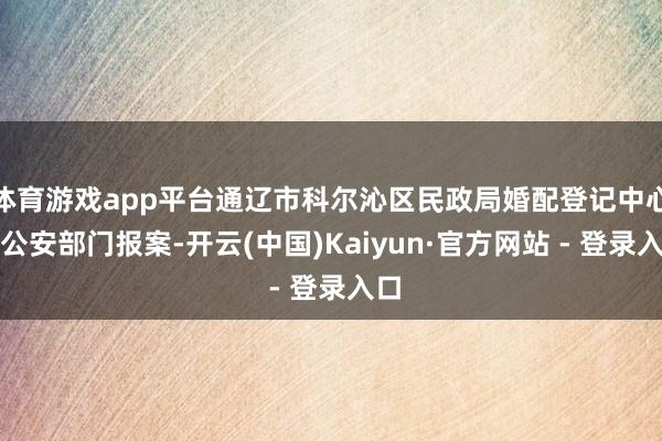 体育游戏app平台通辽市科尔沁区民政局婚配登记中心向公安部门报案-开云(中国)Kaiyun·官方网站 - 登录入口