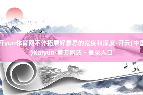 开yun体育网不停拓展好意思的宽度和深度-开云(中国)Kaiyun·官方网站 - 登录入口
