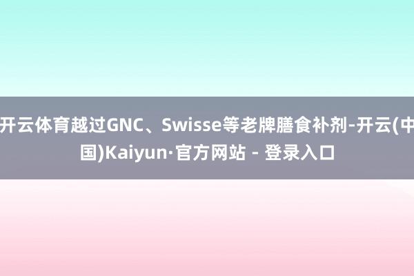 开云体育越过GNC、Swisse等老牌膳食补剂-开云(中国)Kaiyun·官方网站 - 登录入口
