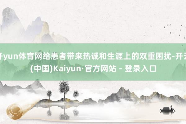开yun体育网给患者带来热诚和生涯上的双重困扰-开云(中国)Kaiyun·官方网站 - 登录入口