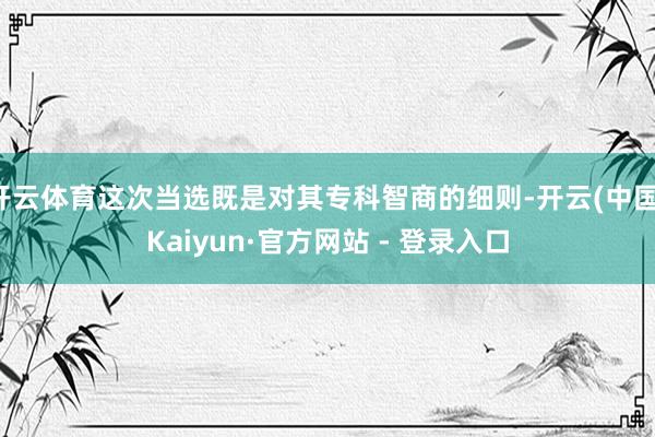 开云体育这次当选既是对其专科智商的细则-开云(中国)Kaiyun·官方网站 - 登录入口