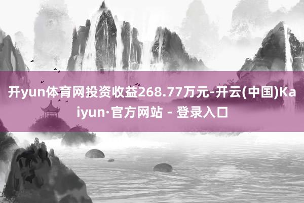 开yun体育网投资收益268.77万元-开云(中国)Kaiyun·官方网站 - 登录入口