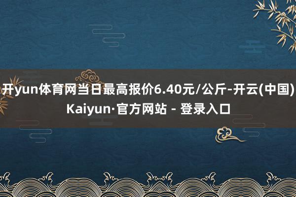 开yun体育网当日最高报价6.40元/公斤-开云(中国)Kaiyun·官方网站 - 登录入口