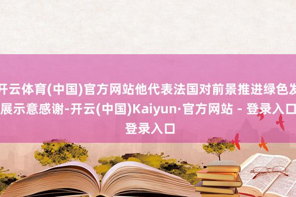 开云体育(中国)官方网站他代表法国对前景推进绿色发展示意感谢-开云(中国)Kaiyun·官方网站 - 登录入口