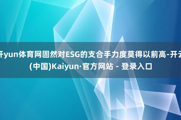 开yun体育网固然对ESG的支合手力度莫得以前高-开云(中国)Kaiyun·官方网站 - 登录入口