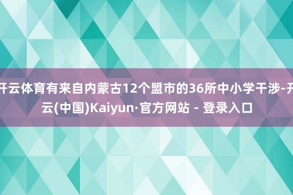 开云体育有来自内蒙古12个盟市的36所中小学干涉-开云(中国)Kaiyun·官方网站 - 登录入口