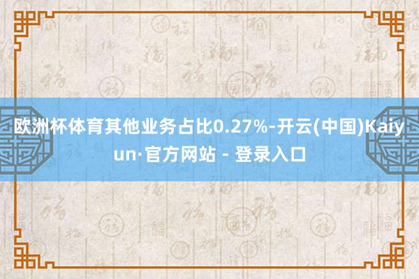 欧洲杯体育其他业务占比0.27%-开云(中国)Kaiyun·官方网站 - 登录入口