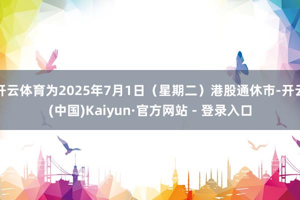 开云体育为2025年7月1日（星期二）港股通休市-开云(中国)Kaiyun·官方网站 - 登录入口