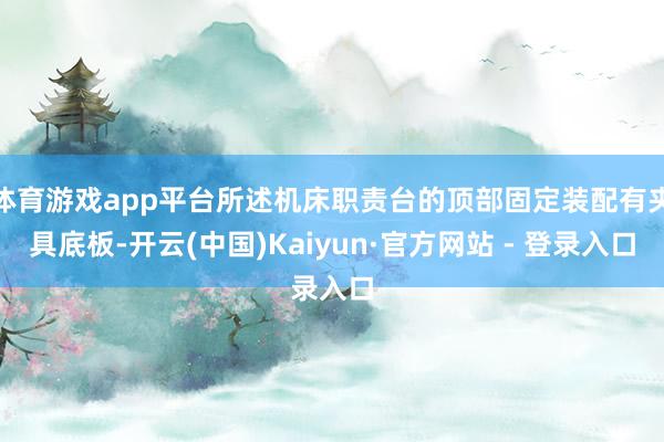 体育游戏app平台所述机床职责台的顶部固定装配有夹具底板-开云(中国)Kaiyun·官方网站 - 登录入口
