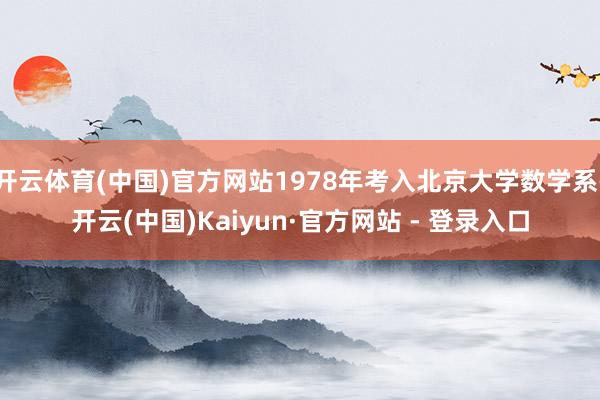 开云体育(中国)官方网站1978年考入北京大学数学系-开云(中国)Kaiyun·官方网站 - 登录入口