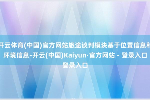 开云体育(中国)官方网站旅途谈判模块基于位置信息和环境信息-开云(中国)Kaiyun·官方网站 - 登录入口