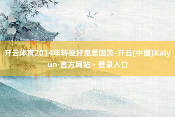 开云体育2014年转投好意思因茨-开云(中国)Kaiyun·官方网站 - 登录入口