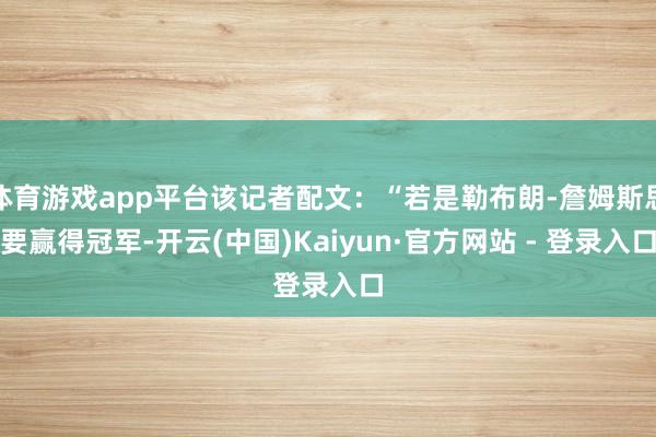 体育游戏app平台该记者配文：“若是勒布朗-詹姆斯思要赢得冠军-开云(中国)Kaiyun·官方网站 - 登录入口