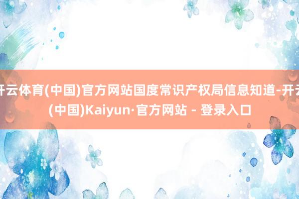 开云体育(中国)官方网站国度常识产权局信息知道-开云(中国)Kaiyun·官方网站 - 登录入口