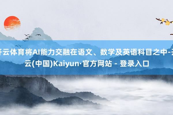 开云体育将AI能力交融在语文、数学及英语科目之中-开云(中国)Kaiyun·官方网站 - 登录入口