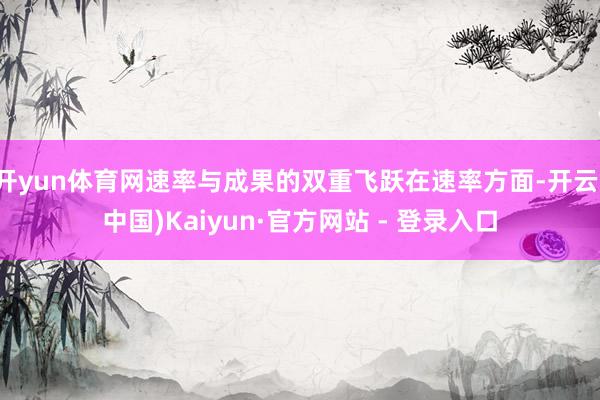 开yun体育网速率与成果的双重飞跃在速率方面-开云(中国)Kaiyun·官方网站 - 登录入口